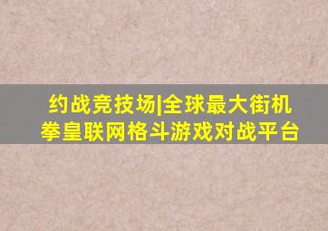 约战竞技场|全球最大街机拳皇联网格斗游戏对战平台